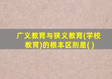 广义教育与狭义教育(学校教育)的根本区别是( )